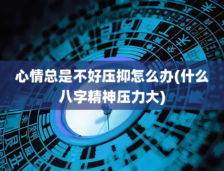 心情总是不好压抑怎么办(什么八字精神压力大)