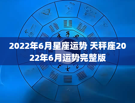 2022年6月星座运势 天秤座2022年6月运势完整版