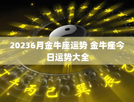 20236月金牛座运势 金牛座今日运势大全