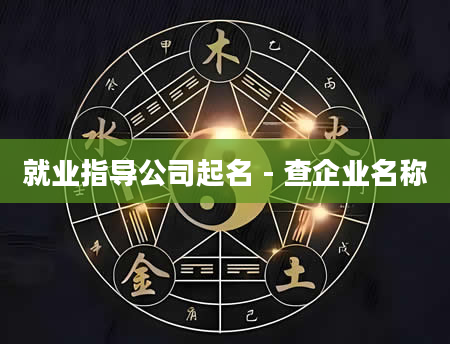 就业指导公司起名 - 查企业名称