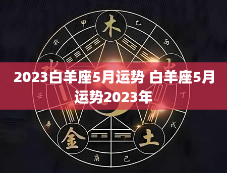 2023白羊座5月运势 白羊座5月运势2023年