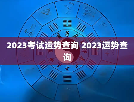 2023考试运势查询 2023运势查询