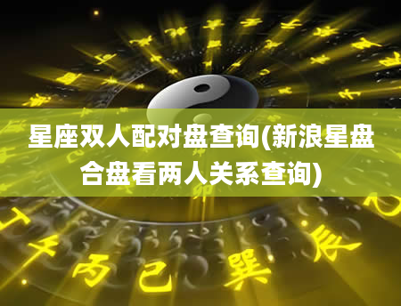 星座双人配对盘查询(新浪星盘合盘看两人关系查询)