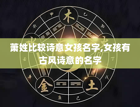 萧姓比较诗意女孩名字,女孩有古风诗意的名字
