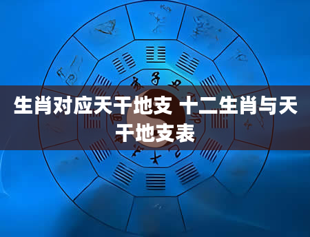 生肖对应天干地支 十二生肖与天干地支表