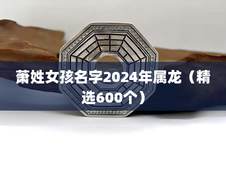 萧姓女孩名字2024年属龙（精选600个）