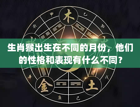 生肖猴出生在不同的月份，他们的性格和表现有什么不同？