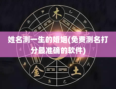姓名测一生的婚姻(免费测名打分最准确的软件)