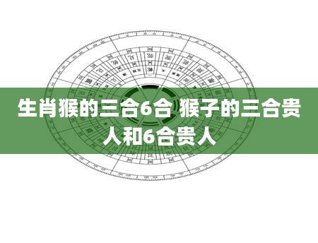 生肖猴的三合6合 猴子的三合贵人和6合贵人