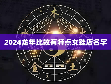 2024龙年比较有特点女鞋店名字