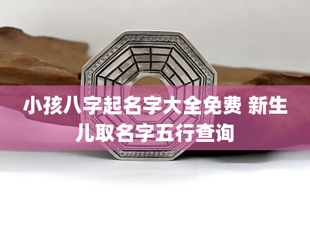 小孩八字起名字大全免费 新生儿取名字五行查询