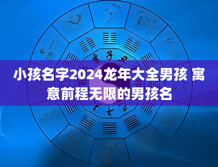 小孩名字2024龙年大全男孩 寓意前程无限的男孩名