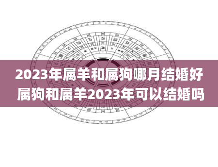 2023年属羊和属狗哪月结婚好 属狗和属羊2023年可以结婚吗
