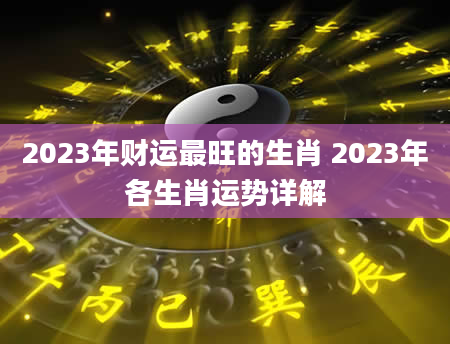 2023年财运最旺的生肖 2023年各生肖运势详解