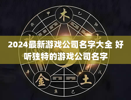 2024最新游戏公司名字大全 好听独特的游戏公司名字