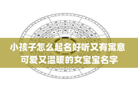 小孩子怎么起名好听又有寓意 可爱又温暖的女宝宝名字
