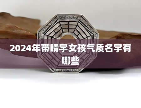 2024年带晴字女孩气质名字有哪些
