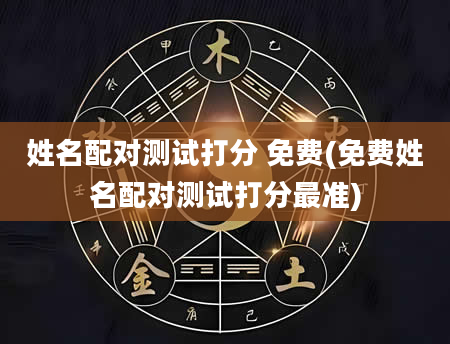 姓名配对测试打分 免费(免费姓名配对测试打分最准)