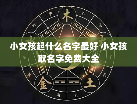 小女孩起什么名字最好 小女孩取名字免费大全