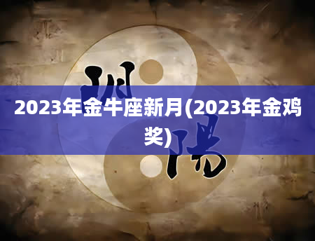 2023年金牛座新月(2023年金鸡奖)