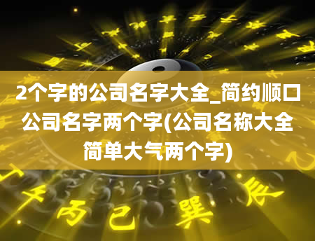 2个字的公司名字大全_简约顺口公司名字两个字(公司名称大全简单大气两个字)