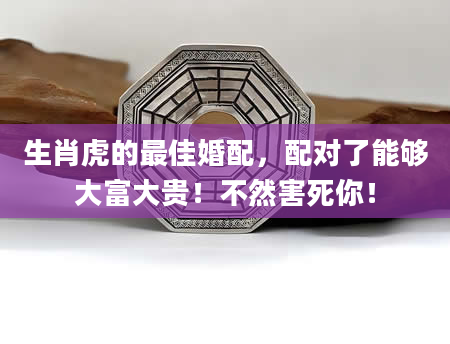 生肖虎的最佳婚配，配对了能够大富大贵！不然害死你！