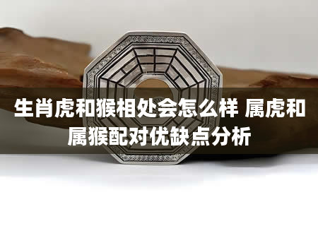 生肖虎和猴相处会怎么样 属虎和属猴配对优缺点分析