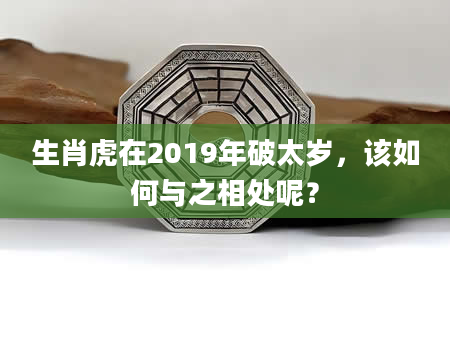 生肖虎在2019年破太岁，该如何与之相处呢？