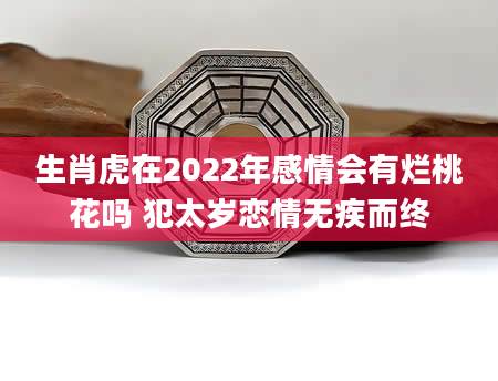 生肖虎在2022年感情会有烂桃花吗 犯太岁恋情无疾而终
