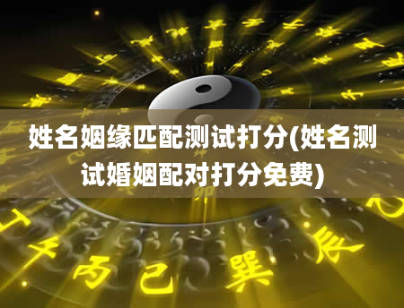 姓名姻缘匹配测试打分(姓名测试婚姻配对打分免费)