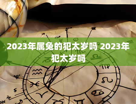 2023年属兔的犯太岁吗 2023年犯太岁吗