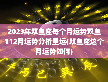 2023年双鱼座每个月运势双鱼112月运势分析星运(双鱼座这个月运势如何)