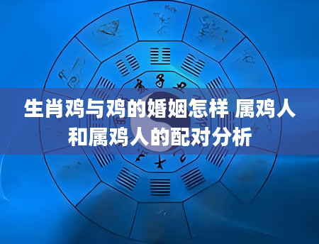 生肖鸡与鸡的婚姻怎样 属鸡人和属鸡人的配对分析