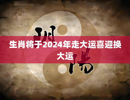 生肖将于2024年走大运喜迎换大运