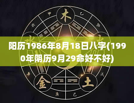 阳历1986年8月18日八字(1990年阴历9月29命好不好)