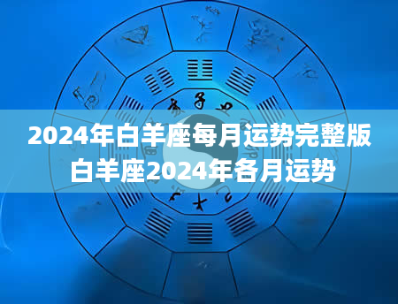 2024年白羊座每月运势完整版 白羊座2024年各月运势