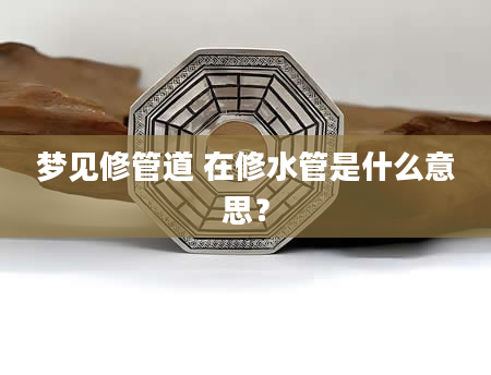 梦见修管道 在修水管是什么意思？