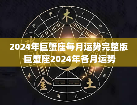 2024年巨蟹座每月运势完整版 巨蟹座2024年各月运势