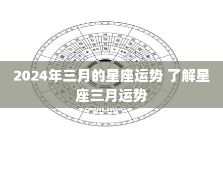 2024年三月的星座运势 了解星座三月运势