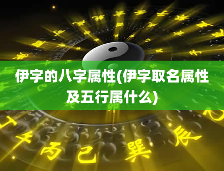伊字的八字属性(伊字取名属性及五行属什么)