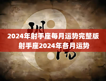 2024年射手座每月运势完整版 射手座2024年各月运势