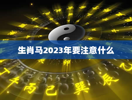 生肖马2023年要注意什么