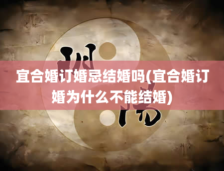 宜合婚订婚忌结婚吗(宜合婚订婚为什么不能结婚)