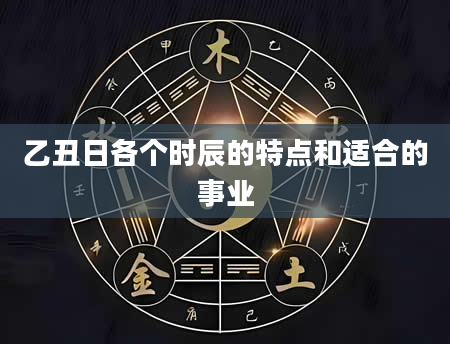 乙丑日各个时辰的特点和适合的事业
