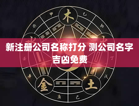 新注册公司名称打分 测公司名字吉凶免费