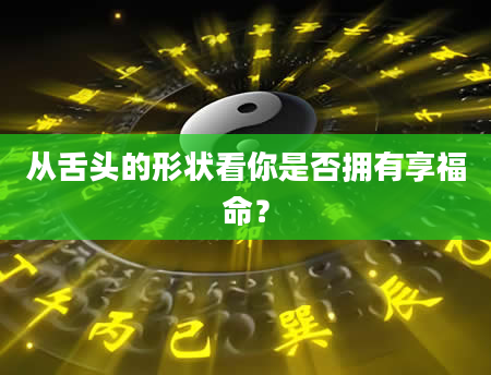 从舌头的形状看你是否拥有享福命？