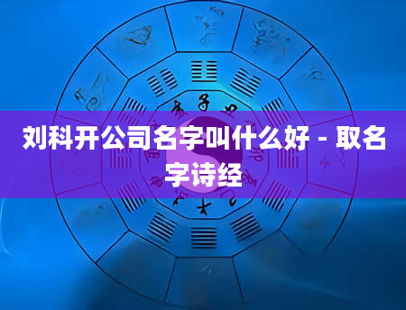 刘科开公司名字叫什么好 - 取名字诗经