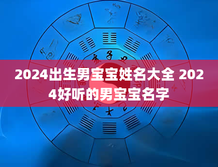 2024出生男宝宝姓名大全 2024好听的男宝宝名字