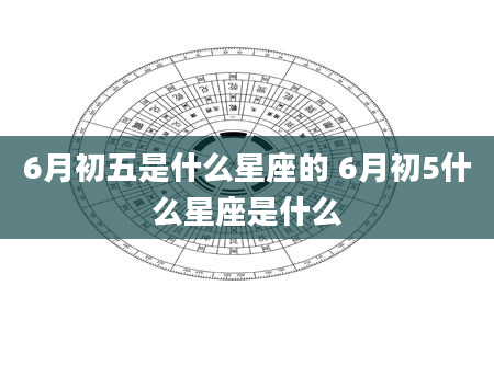6月初五是什么星座的 6月初5什么星座是什么