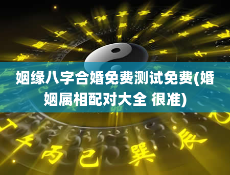 姻缘八字合婚免费测试免费(婚姻属相配对大全 很准)